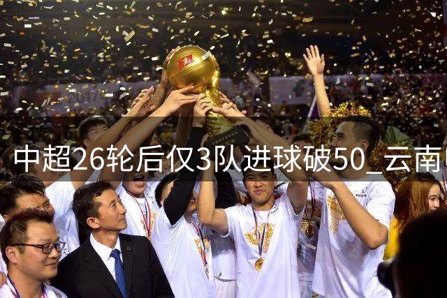 中超26轮后仅3队进球破50 云南申花表现抢眼