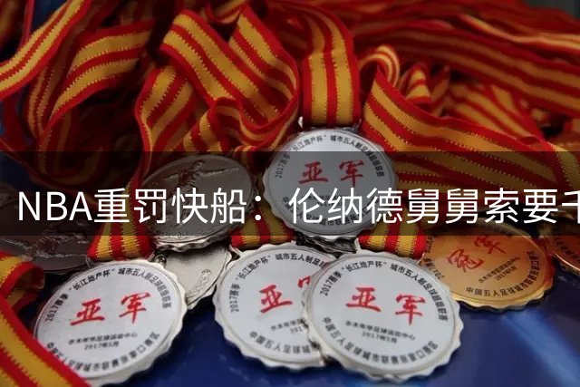 NBA重罚快船：伦纳德舅舅索要千万赞助引风波